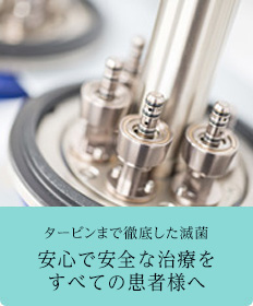 タービンまで徹底した滅菌 安心で安全な治療をすべての患者様へ